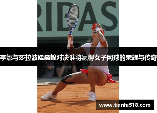 李娜与莎拉波娃巅峰对决谁将赢得女子网球的荣耀与传奇